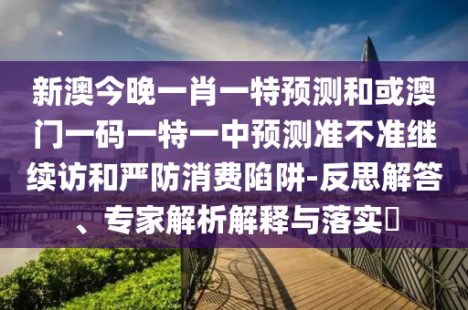 新澳今晚一肖一特預測和或澳門一碼一特一中預測準不準繼續訪和嚴防消費陷阱-反思解答、專家解析解釋與落實?