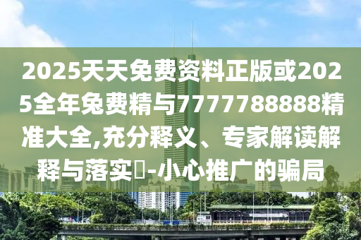 2025天天免費資料正版或2025全年兔費精與7777788888精準大全,充分釋義、專家解讀解釋與落實?-小心推廣的騙局