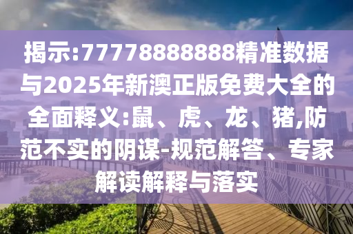 揭示:77778888888精準數據與2025年新澳正版免費大全的全面釋義:鼠、虎、龍、豬,防范不實的陰謀-規范解答、專家解讀解釋與落實