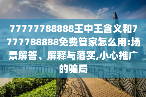 77777788888王中王含義和7777788888免費(fèi)管家怎么用:場(chǎng)景解答、解釋與落實(shí),小心推廣的騙局