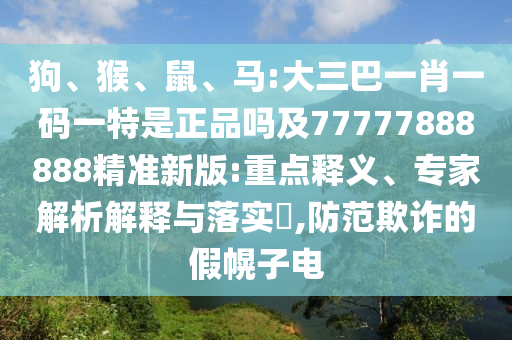 狗、猴、鼠、馬:大三巴一肖一碼一特是正品嗎及77777888888精準新版:重點釋義、專家解析解釋與落實?,防范欺詐的假幌子電