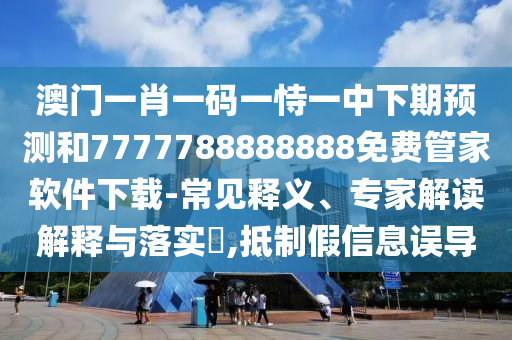 澳門一肖一碼一恃一中下期預測和7777788888888免費管家軟件下載-常見釋義、專家解讀解釋與落實?,抵制假信息誤導