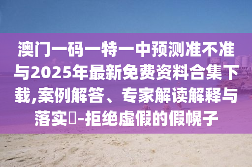 澳門一碼一特一中預測準不準與2025年最新免費資料合集下載,案例解答、專家解讀解釋與落實?-拒絕虛假的假幌子