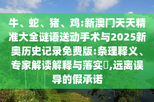牛、蛇、豬、雞:新澳門(mén)天天精準(zhǔn)大全謎語(yǔ)送動(dòng)手術(shù)與2025新奧歷史記錄免費(fèi)版:條理釋義、專(zhuān)家解讀解釋與落實(shí)?,遠(yuǎn)離誤導(dǎo)的假承諾