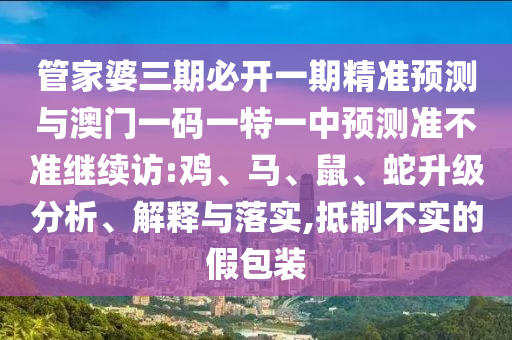 管家婆三期必開一期精準預測與澳門一碼一特一中預測準不準繼續訪:雞、馬、鼠、蛇升級分析、解釋與落實,抵制不實的假包裝