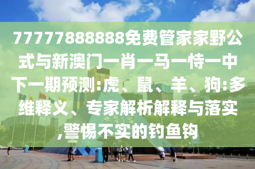 77777888888免費管家家野公式與新澳門一肖一馬一恃一中下一期預測:虎、鼠、羊、狗:多維釋義、專家解析解釋與落實,警惕不實的釣魚鉤