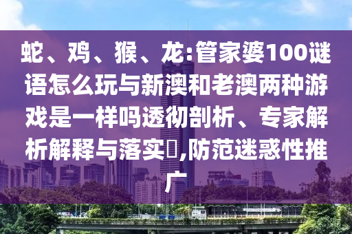 蛇、雞、猴、龍:管家婆100謎語怎么玩與新澳和老澳兩種游戲是一樣嗎透徹剖析、專家解析解釋與落實?,防范迷惑性推廣