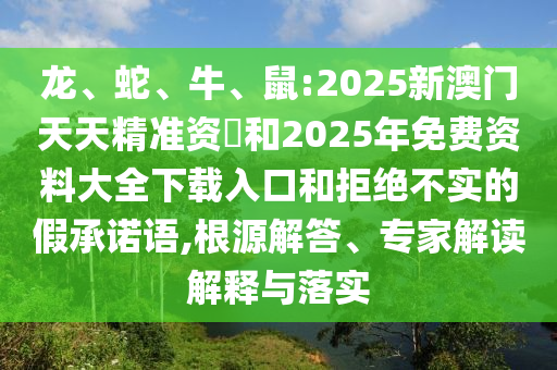 龍、蛇、牛、鼠:2025新澳門天天精準資枓和2025年免費資料大全下載入口和拒絕不實的假承諾語,根源解答、專家解讀解釋與落實