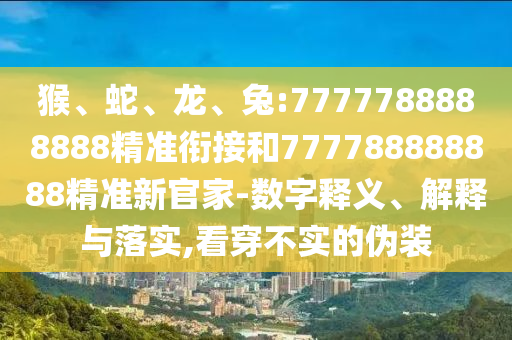 猴、蛇、龍、兔:7777788888888精準銜接和777788888888精準新官家-數字釋義、解釋與落實,看穿不實的偽裝