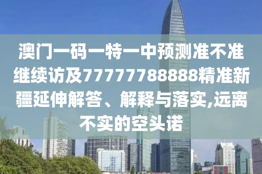 澳門一碼一特一中預測準不準繼續訪及77777788888精準新疆延伸解答、解釋與落實,遠離不實的空頭諾