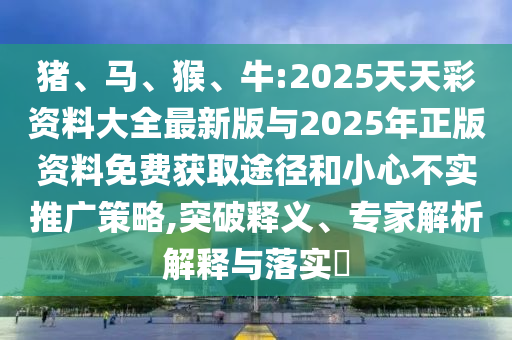 豬、馬、猴、牛:2025天天彩資料大全最新版與2025年正版資料免費獲取途徑和小心不實推廣策略,突破釋義、專家解析解釋與落實?