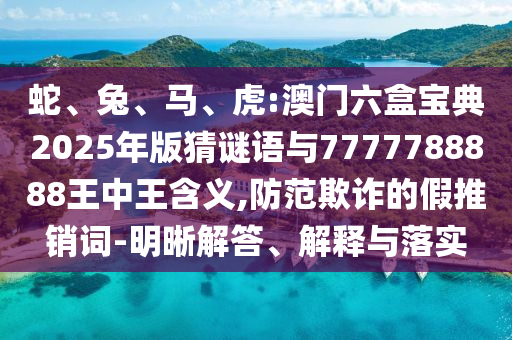 蛇、兔、馬、虎:澳門六盒寶典2025年版猜謎語與7777788888王中王含義,防范欺詐的假推銷詞-明晰解答、解釋與落實