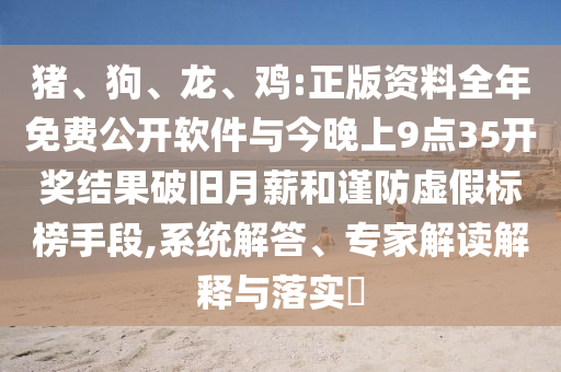 豬、狗、龍、雞:正版資料全年免費公開軟件與今晚上9點35開獎結果破舊月薪和謹防虛假標榜手段,系統解答、專家解讀解釋與落實?