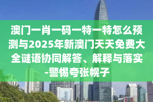 澳門一肖一碼一特一特怎么預測與2025年新澳門天天免費大全謎語協同解答、解釋與落實-警惕夸張幌子