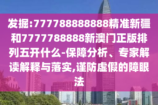 發掘:777788888888精準新疆和7777788888新澳門正版排列五開什么-保障分析、專家解讀解釋與落實,謹防虛假的障眼法