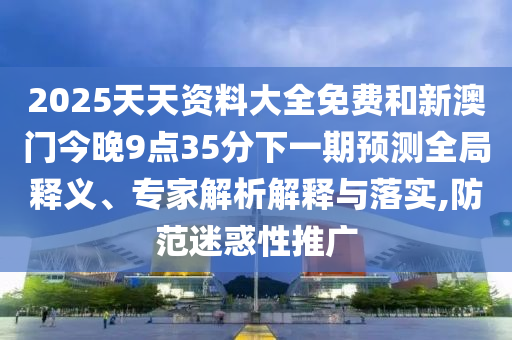 2025天天資料大全免費(fèi)和新澳門今晚9點(diǎn)35分下一期預(yù)測(cè)全局釋義、專家解析解釋與落實(shí),防范迷惑性推廣