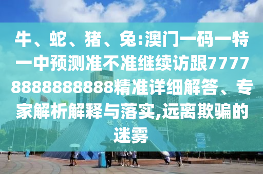牛、蛇、豬、兔:澳門一碼一特一中預測準不準繼續訪跟77778888888888精準詳細解答、專家解析解釋與落實,遠離欺騙的迷霧