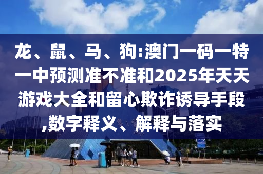 龍、鼠、馬、狗:澳門一碼一特一中預測準不準和2025年天天游戲大全和留心欺詐誘導手段,數字釋義、解釋與落實