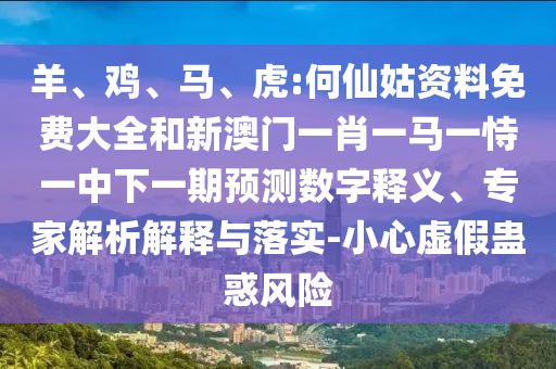 羊、雞、馬、虎:何仙姑資料免費大全和新澳門一肖一馬一恃一中下一期預測數字釋義、專家解析解釋與落實-小心虛假蠱惑風險