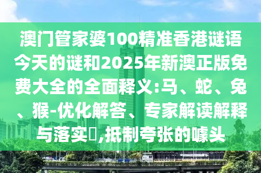 澳門(mén)管家婆100精準(zhǔn)香港謎語(yǔ)今天的謎和2025年新澳正版免費(fèi)大全的全面釋義:馬、蛇、兔、猴-優(yōu)化解答、專家解讀解釋與落實(shí)?,抵制夸張的噱頭