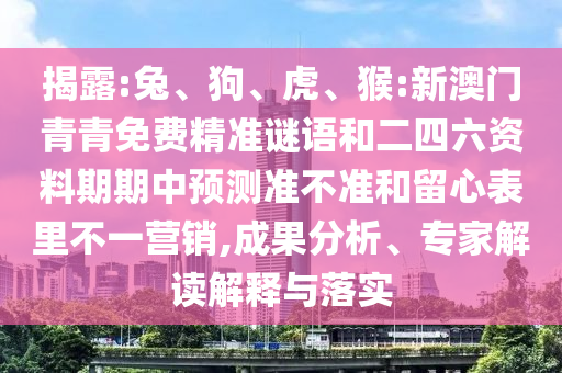揭露:兔、狗、虎、猴:新澳門青青免費(fèi)精準(zhǔn)謎語和二四六資料期期中預(yù)測(cè)準(zhǔn)不準(zhǔn)和留心表里不一營(yíng)銷,成果分析、專家解讀解釋與落實(shí)