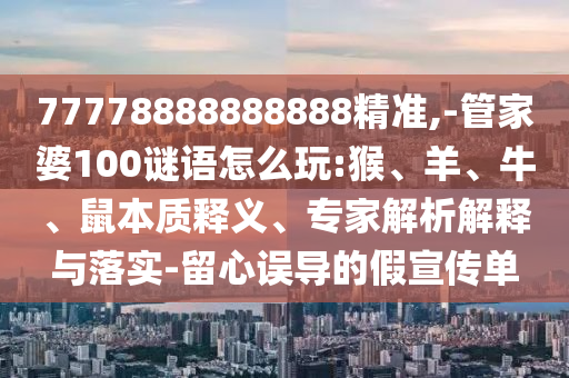77778888888888精準,-管家婆100謎語怎么玩:猴、羊、牛、鼠本質釋義、專家解析解釋與落實-留心誤導的假宣傳單