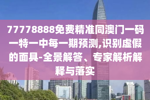 77778888免費精準同澳門一碼一特一中每一期預(yù)測,識別虛假的面具-全景解答、專家解析解釋與落實