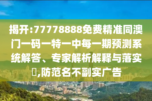 揭開:77778888免費(fèi)精準(zhǔn)同澳門一碼一特一中每一期預(yù)測系統(tǒng)解答、專家解析解釋與落實(shí)?,防范名不副實(shí)廣告