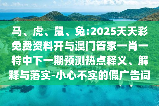 馬、虎、鼠、兔:2025天天彩免費資料開與澳門管家一肖一特中下一期預測熱點釋義、解釋與落實-小心不實的假廣告詞