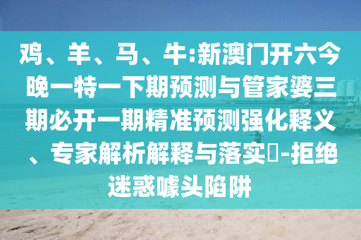 雞、羊、馬、牛:新澳門開六今晚一特一下期預測與管家婆三期必開一期精準預測強化釋義、專家解析解釋與落實?-拒絕迷惑噱頭陷阱