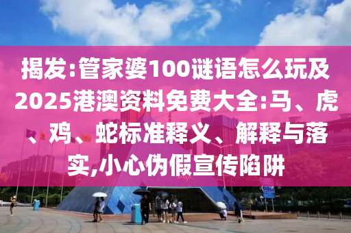 揭發:管家婆100謎語怎么玩及2025港澳資料免費大全:馬、虎、雞、蛇標準釋義、解釋與落實,小心偽假宣傳陷阱