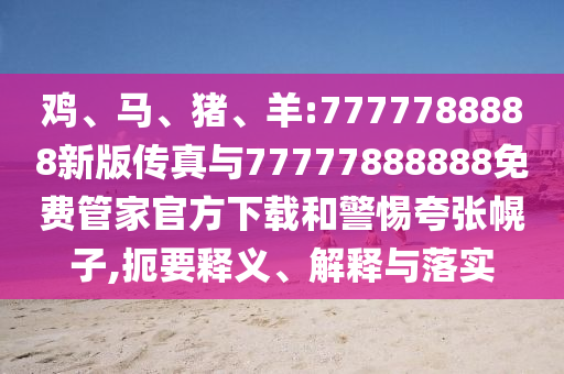 雞、馬、豬、羊:7777788888新版傳真與77777888888免費管家官方下載和警惕夸張幌子,扼要釋義、解釋與落實