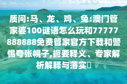 質(zhì)問:馬、龍、雞、兔:澳門管家婆100謎語怎么玩和77777888888免費管家官方下載和警惕夸張幌子,扼要釋義、專家解析解釋與落實?