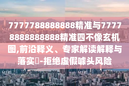 7777788888888精準(zhǔn)與77778888888888精準(zhǔn)四不像玄機(jī)圖,前沿釋義、專家解讀解釋與落實(shí)?-拒絕虛假噱頭風(fēng)險(xiǎn)