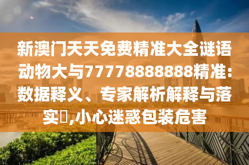 新澳門天天免費精準大全謎語動物大與77778888888精準:數據釋義、專家解析解釋與落實?,小心迷惑包裝危害