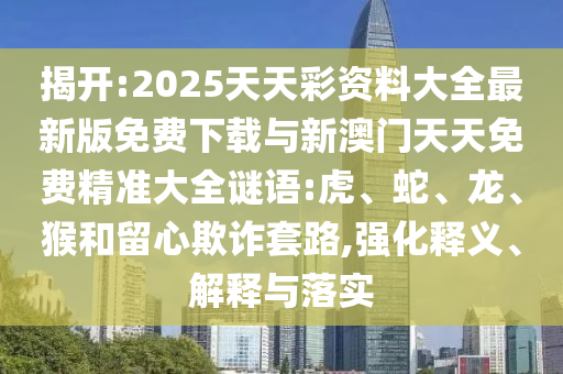 揭開:2025天天彩資料大全最新版免費下載與新澳門天天免費精準大全謎語:虎、蛇、龍、猴和留心欺詐套路,強化釋義、解釋與落實