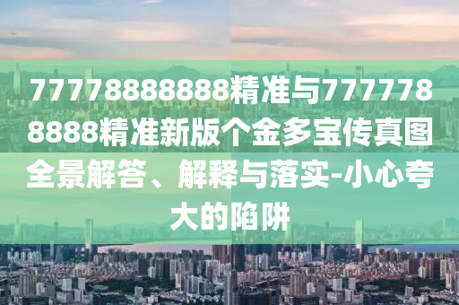 77778888888精準與7777788888精準新版個金多寶傳真圖全景解答、解釋與落實-小心夸大的陷阱