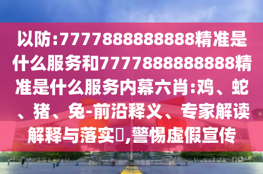 以防:7777888888888精準是什么服務和7777888888888精準是什么服務內幕六肖:雞、蛇、豬、兔-前沿釋義、專家解讀解釋與落實?,警惕虛假宣傳