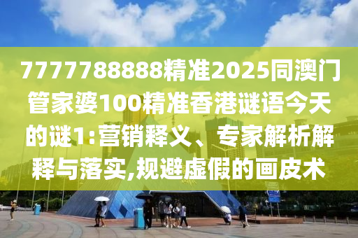 7777788888精準2025同澳門管家婆100精準香港謎語今天的謎1:營銷釋義、專家解析解釋與落實,規避虛假的畫皮術