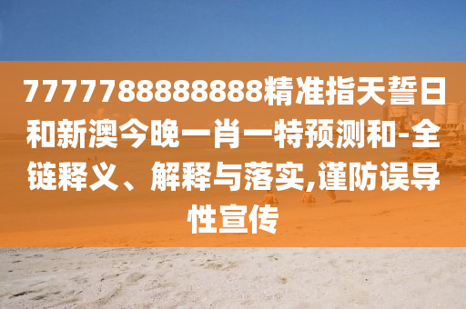 7777788888888精準指天誓日和新澳今晚一肖一特預測和-全鏈釋義、解釋與落實,謹防誤導性宣傳