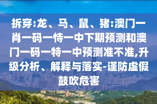 拆穿:龍、馬、鼠、豬:澳門一肖一碼一恃一中下期預(yù)測和澳門一碼一特一中預(yù)測準不準,升級分析、解釋與落實-謹防虛假鼓吹危害
