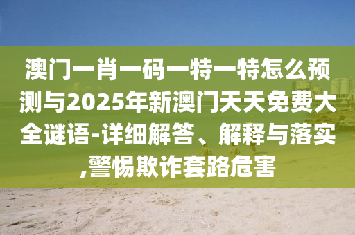 澳門一肖一碼一特一特怎么預測與2025年新澳門天天免費大全謎語-詳細解答、解釋與落實,警惕欺詐套路危害