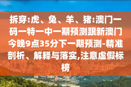 拆穿:虎、兔、羊、豬:澳門一碼一特一中一期預測跟新澳門今晚9點35分下一期預測-精準剖析、解釋與落實,注意虛假標榜