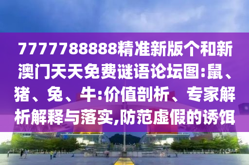 7777788888精準新版個和新澳門天天免費謎語論壇圖:鼠、豬、兔、牛:價值剖析、專家解析解釋與落實,防范虛假的誘餌