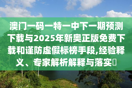 澳門一碼一特一中下一期預測下載與2025年新奧正版免費下載和謹防虛假標榜手段,經驗釋義、專家解析解釋與落實?