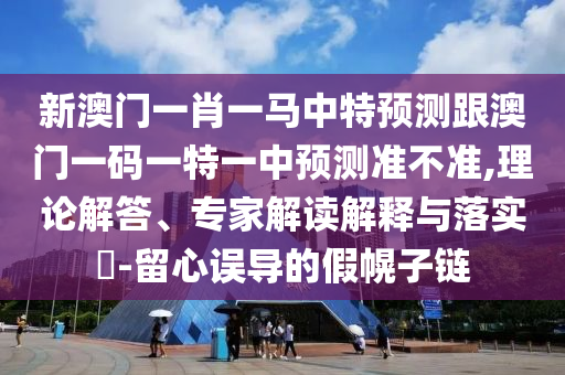 新澳門一肖一馬中特預測跟澳門一碼一特一中預測準不準,理論解答、專家解讀解釋與落實?-留心誤導的假幌子鏈