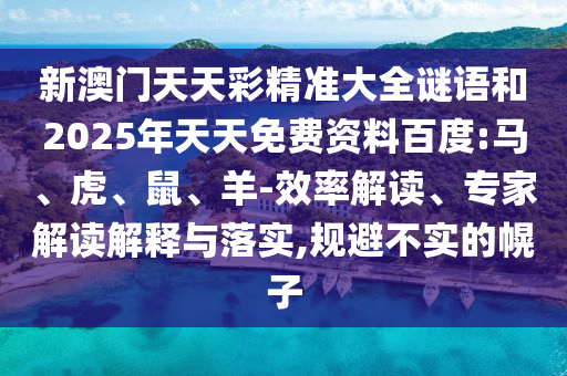新澳門天天彩精準大全謎語和2025年天天免費資料百度:馬、虎、鼠、羊-效率解讀、專家解讀解釋與落實,規避不實的幌子