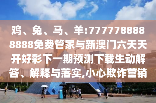 雞、兔、馬、羊:7777788888888免費管家與新澳門六天天開好彩下一期預測下載生動解答、解釋與落實,小心欺詐營銷