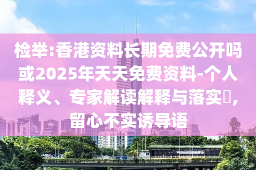 檢舉:香港資料長期免費(fèi)公開嗎或2025年天天免費(fèi)資料-個人釋義、專家解讀解釋與落實(shí)?,留心不實(shí)誘導(dǎo)語