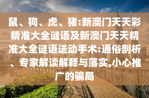 鼠、狗、虎、豬:新澳門天天彩精準(zhǔn)大全謎語(yǔ)及新澳門天天精準(zhǔn)大全謎語(yǔ)送動(dòng)手術(shù):通俗剖析、專家解讀解釋與落實(shí),小心推廣的騙局
